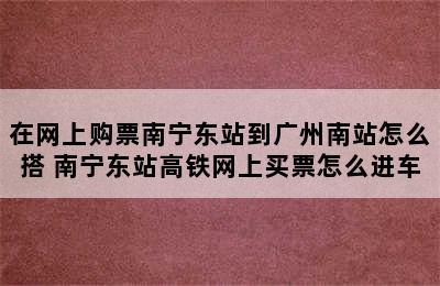 在网上购票南宁东站到广州南站怎么搭 南宁东站高铁网上买票怎么进车